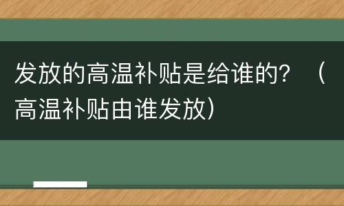 发放的高温补贴是给谁的？（高温补贴由谁发放）