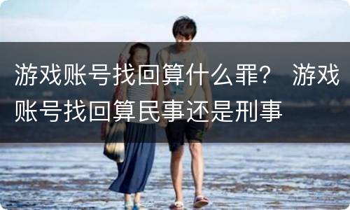 游戏账号找回算什么罪？ 游戏账号找回算民事还是刑事