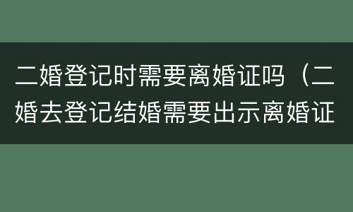 二婚登记时需要离婚证吗（二婚去登记结婚需要出示离婚证么）