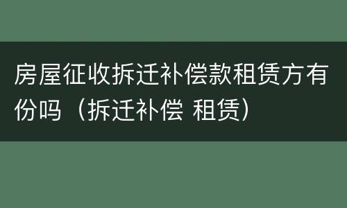 房屋征收拆迁补偿款租赁方有份吗（拆迁补偿 租赁）