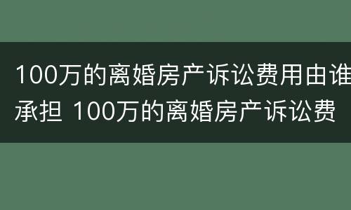 100万的离婚房产诉讼费用由谁承担 100万的离婚房产诉讼费用由谁承担呢