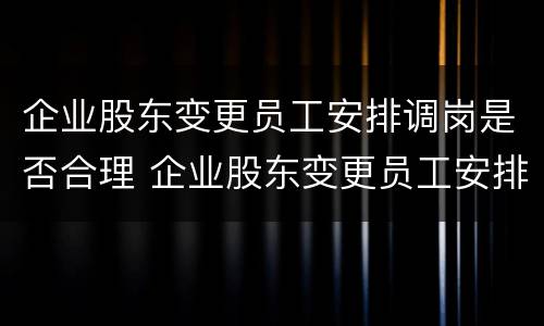 企业股东变更员工安排调岗是否合理 企业股东变更员工安排调岗是否合理一些