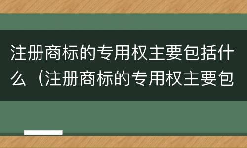 注册商标的专用权主要包括什么（注册商标的专用权主要包括什么内容）