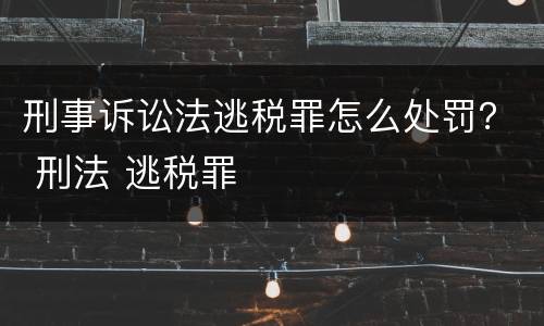 刑事诉讼法逃税罪怎么处罚？ 刑法 逃税罪