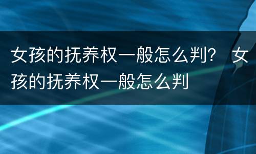女孩的抚养权一般怎么判？ 女孩的抚养权一般怎么判