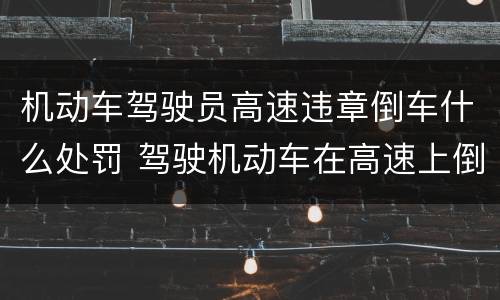 机动车驾驶员高速违章倒车什么处罚 驾驶机动车在高速上倒车一次记几分