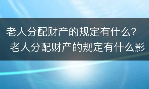 老人分配财产的规定有什么？ 老人分配财产的规定有什么影响