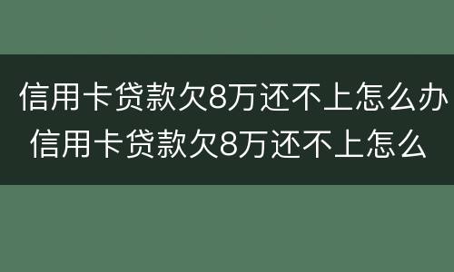 信用卡贷款欠8万还不上怎么办 信用卡贷款欠8万还不上怎么办呀