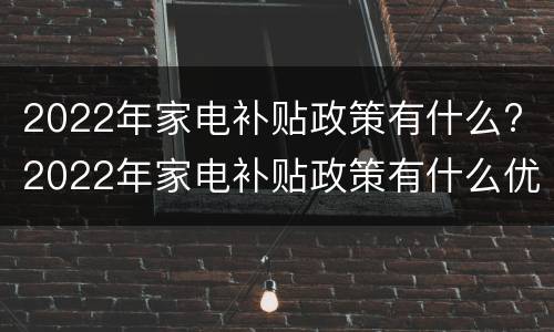2022年家电补贴政策有什么? 2022年家电补贴政策有什么优惠