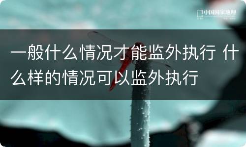 一般什么情况才能监外执行 什么样的情况可以监外执行