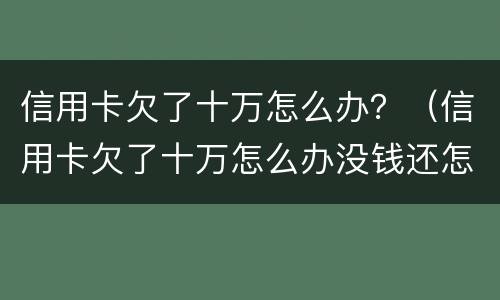 信用卡欠了十万怎么办？（信用卡欠了十万怎么办没钱还怎么办）