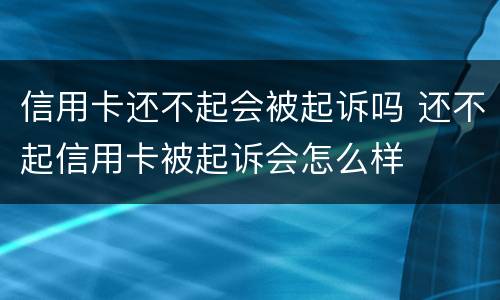 信用卡还不起会被起诉吗 还不起信用卡被起诉会怎么样