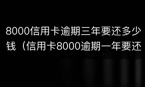 8000信用卡逾期三年要还多少钱（信用卡8000逾期一年要还多少）