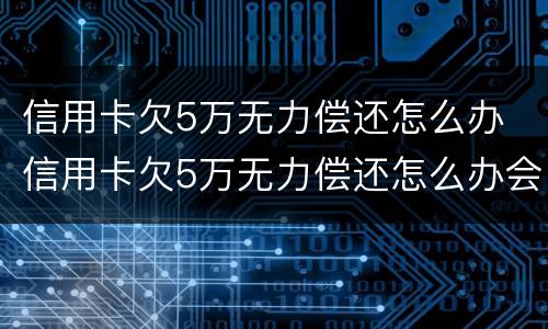 信用卡欠5万无力偿还怎么办 信用卡欠5万无力偿还怎么办会起诉坐牢吗