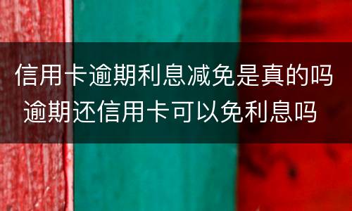 信用卡逾期利息减免是真的吗 逾期还信用卡可以免利息吗
