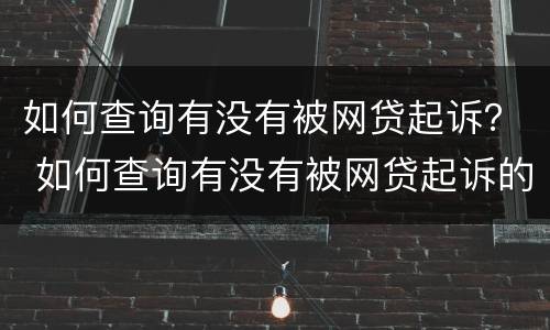 如何查询有没有被网贷起诉？ 如何查询有没有被网贷起诉的案例