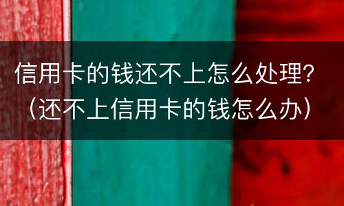 信用卡的钱还不上怎么处理？（还不上信用卡的钱怎么办）