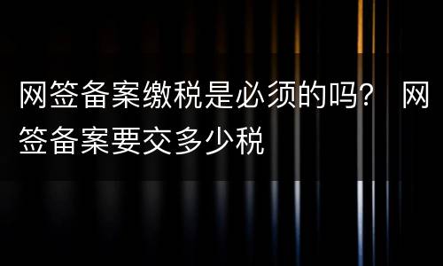 网签备案缴税是必须的吗？ 网签备案要交多少税