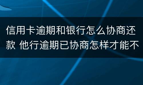信用卡逾期和银行怎么协商还款 他行逾期已协商怎样才能不影响其他信用卡