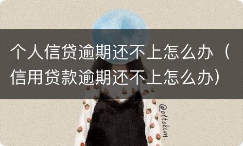 个人信贷逾期还不上怎么办（信用贷款逾期还不上怎么办）