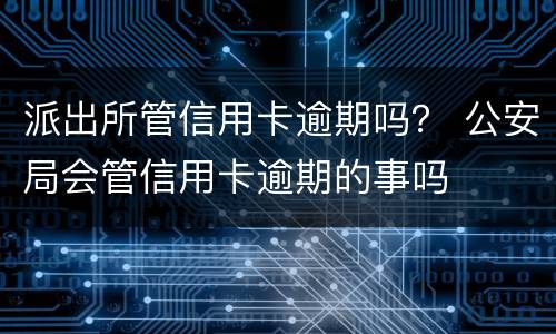 派出所管信用卡逾期吗？ 公安局会管信用卡逾期的事吗