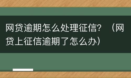 网贷逾期怎么处理征信？（网贷上征信逾期了怎么办）
