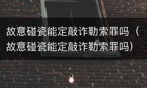 故意碰瓷能定敲诈勒索罪吗（故意碰瓷能定敲诈勒索罪吗）