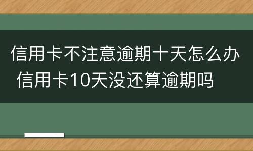 信用卡不注意逾期十天怎么办 信用卡10天没还算逾期吗