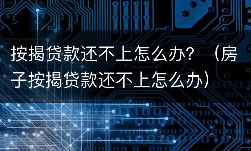 按揭贷款还不上怎么办？（房子按揭贷款还不上怎么办）