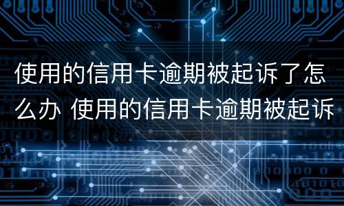 使用的信用卡逾期被起诉了怎么办 使用的信用卡逾期被起诉了怎么办呢