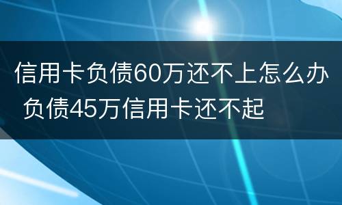 信用卡负债60万还不上怎么办 负债45万信用卡还不起