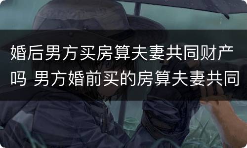 婚后男方买房算夫妻共同财产吗 男方婚前买的房算夫妻共同财产吗