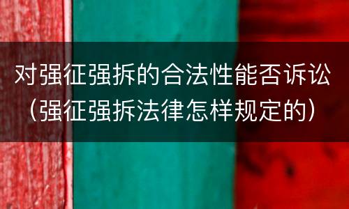 对强征强拆的合法性能否诉讼（强征强拆法律怎样规定的）