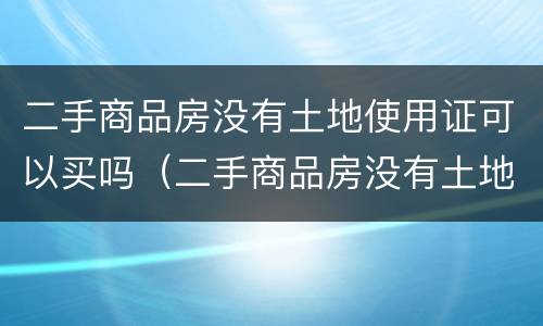 二手商品房没有土地使用证可以买吗（二手商品房没有土地使用证可以买吗）