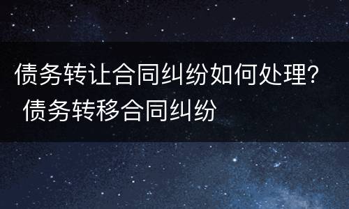 债务转让合同纠纷如何处理？ 债务转移合同纠纷