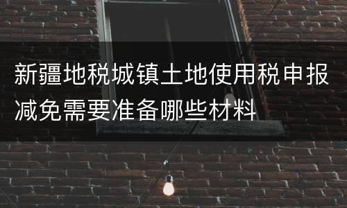 新疆地税城镇土地使用税申报减免需要准备哪些材料