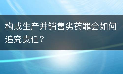 构成生产并销售劣药罪会如何追究责任?