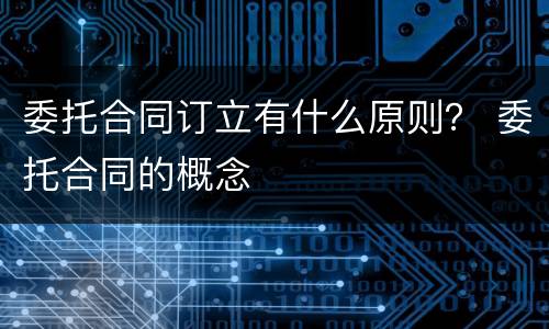 委托合同订立有什么原则？ 委托合同的概念