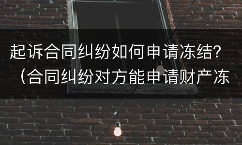 起诉合同纠纷如何申请冻结？（合同纠纷对方能申请财产冻结吗?）