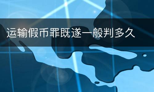运输假币罪既遂一般判多久