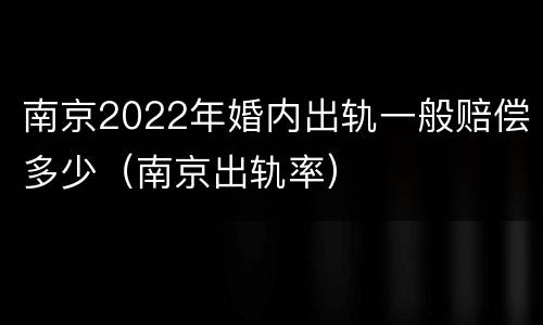 南京2022年婚内出轨一般赔偿多少（南京出轨率）