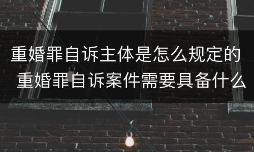 重婚罪自诉主体是怎么规定的 重婚罪自诉案件需要具备什么条件