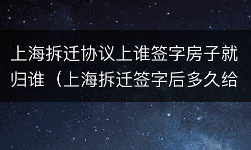 上海拆迁协议上谁签字房子就归谁（上海拆迁签字后多久给钱）