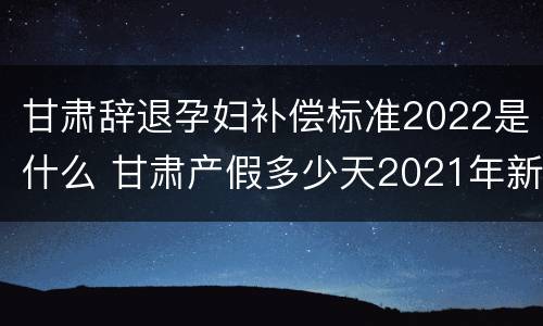甘肃辞退孕妇补偿标准2022是什么 甘肃产假多少天2021年新规定