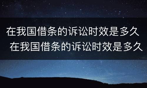在我国借条的诉讼时效是多久 在我国借条的诉讼时效是多久呢