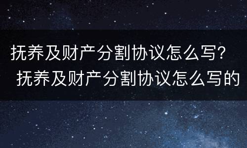 抚养及财产分割协议怎么写？ 抚养及财产分割协议怎么写的