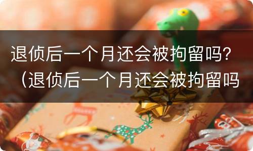 退侦后一个月还会被拘留吗？（退侦后一个月还会被拘留吗）