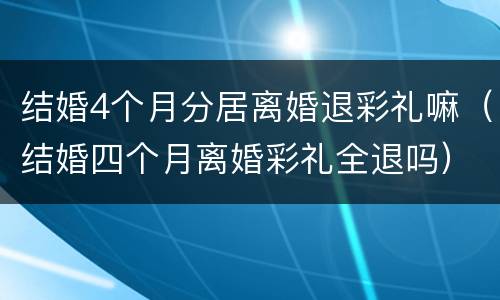 结婚4个月分居离婚退彩礼嘛（结婚四个月离婚彩礼全退吗）