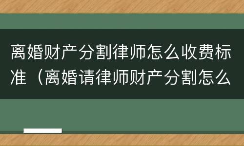 离婚财产分割律师怎么收费标准（离婚请律师财产分割怎么收费的）