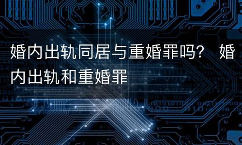 婚内出轨同居与重婚罪吗？ 婚内出轨和重婚罪